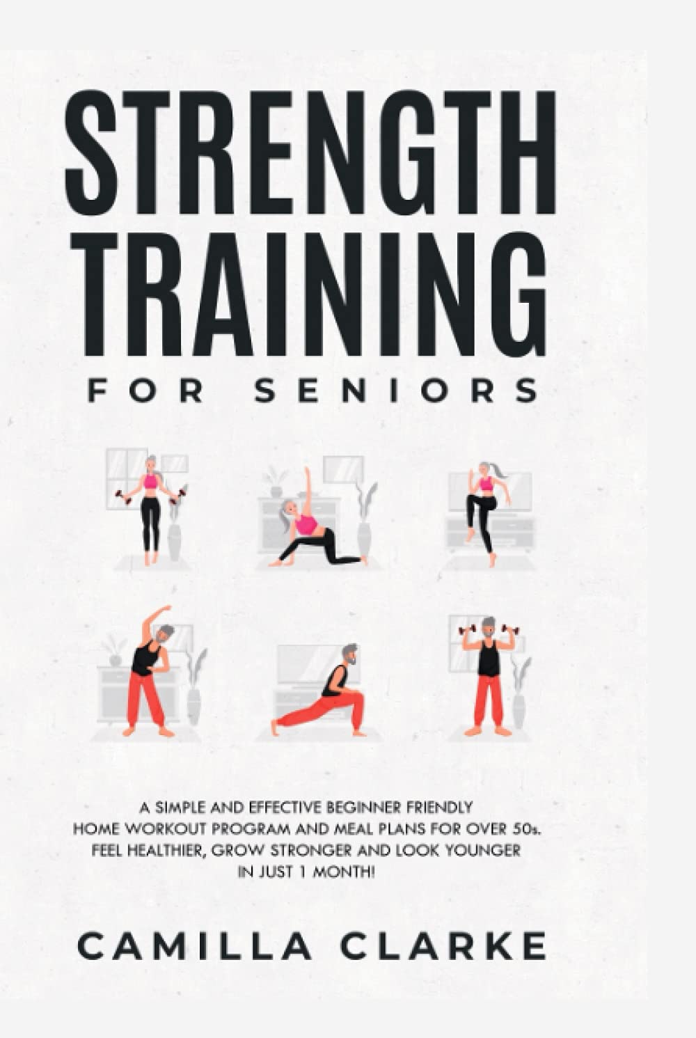 Strength Training for Seniors: A Simple and Effective Beginner Friendly Home Workout Program and Meal Plans for Over 50s. Feel Healthier, Grow Stronger and Look Younger in Just 1 Month!