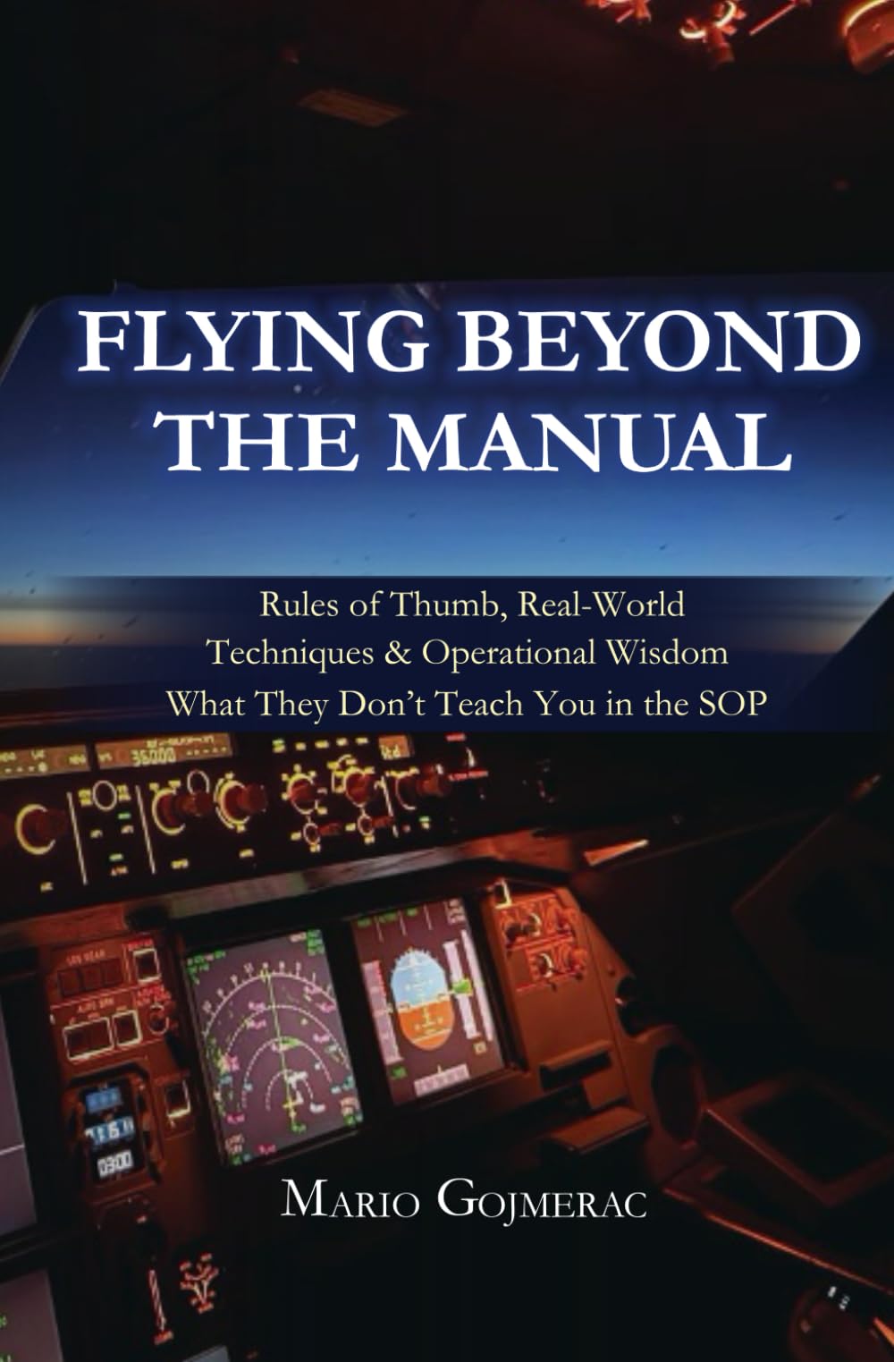 FLYING BEYOND THE MANUAL: Rules of Thumb, Real-World Techniques & Operational Wisdom What They Don’t Teach You in the SOP