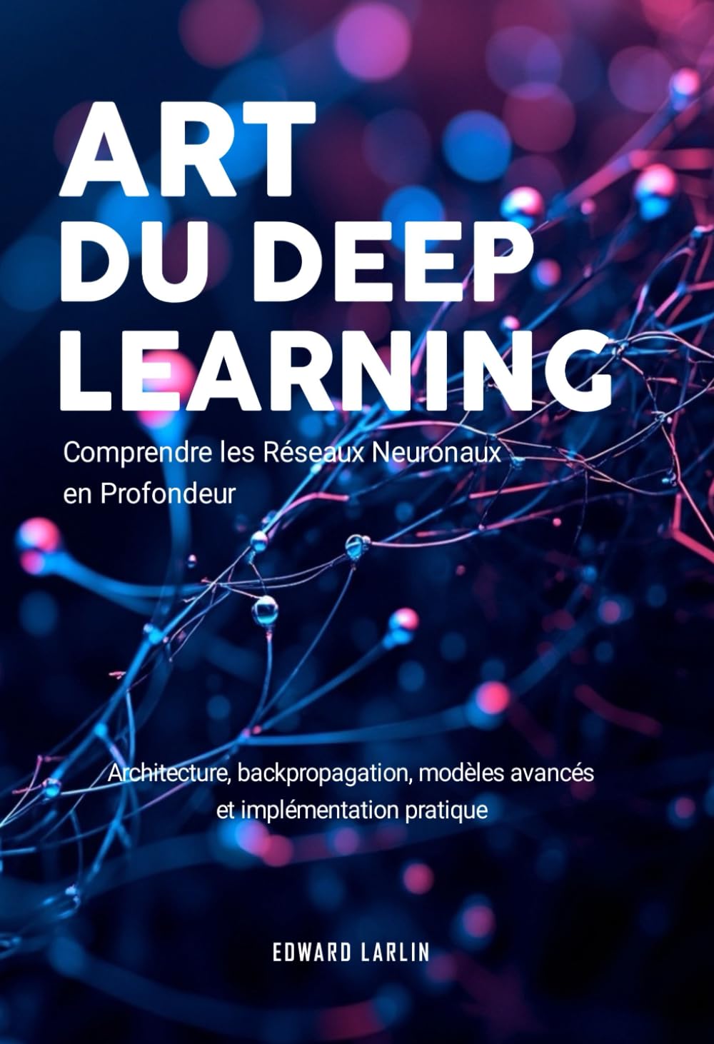 Art du Deep Learning: Comprendre les Réseaux Neuronaux en Profondeur | Architecture, Backpropagation, Modèles Avancés Et Implémentation Pratique