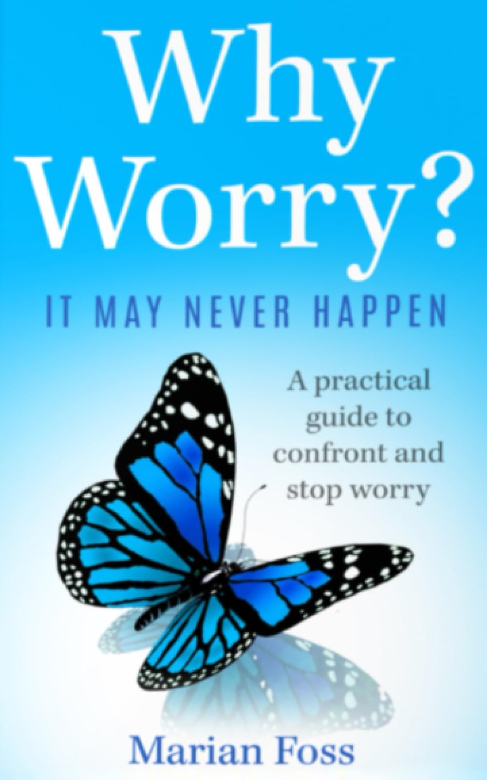 Why Worry? It May Never Happen: A Practical Guide To Confront And Stop Worry