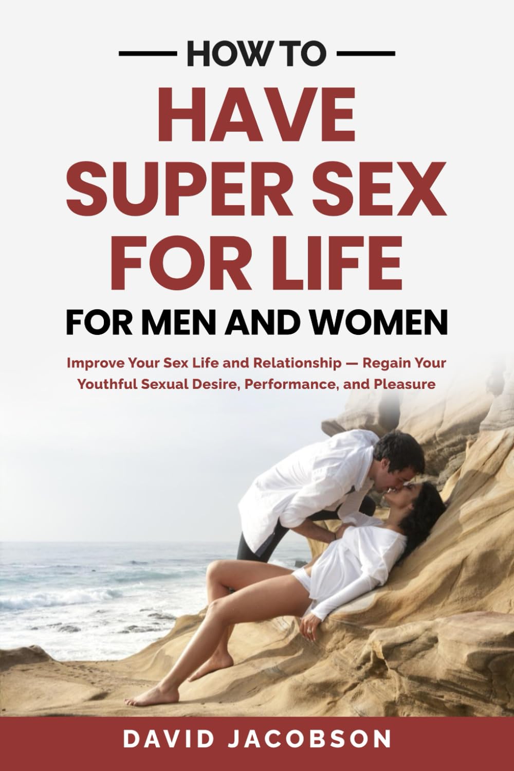 HOW TO HAVE SUPER SEX FOR LIFE-FOR MEN AND WOMEN: Improve Your Sex Life and Relationship-Regain Your Youthful Sexual Desire, Performance, and Pleasure