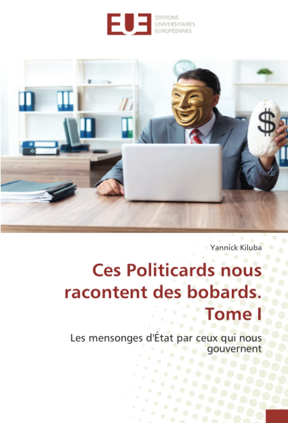 Ces Politicards nous racontent des bobards. Tome I: Les mensonges d'État par ceux qui nous gouvernent