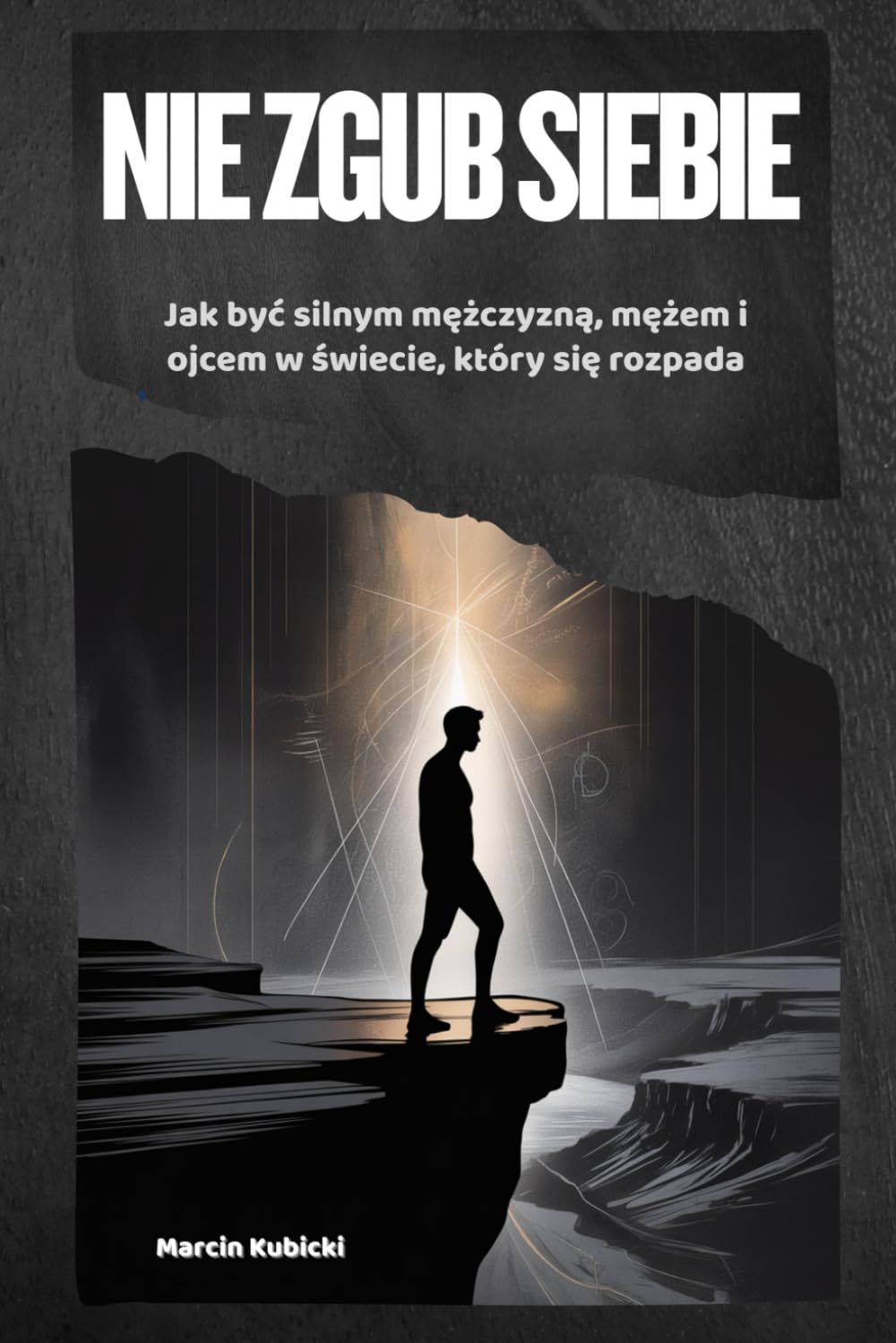 NIE ZGUB SIEBIE to nie jest kolejny, nudny poradnik o rozwoju osobistym.: Jak być silnym mężczyzną, mężem i ojcem w świecie, który się rozpada