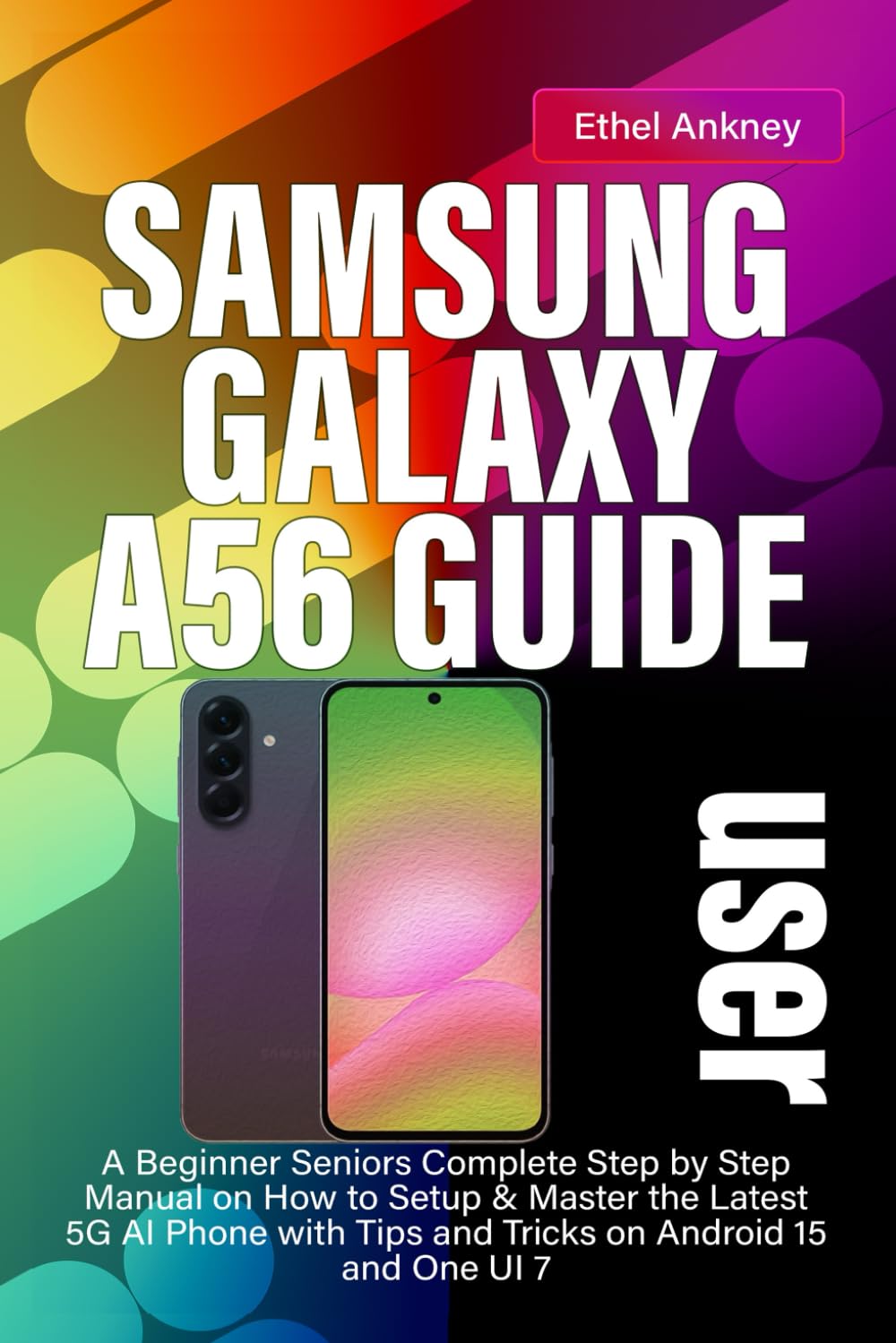 SAMSUNG GALAXY A56 USER GUIDE: A Beginner Seniors Complete Step by Step Manual on How to Setup & Master the Latest 5G AI Phone with Tips and Tricks on Android 15 and One UI 7
