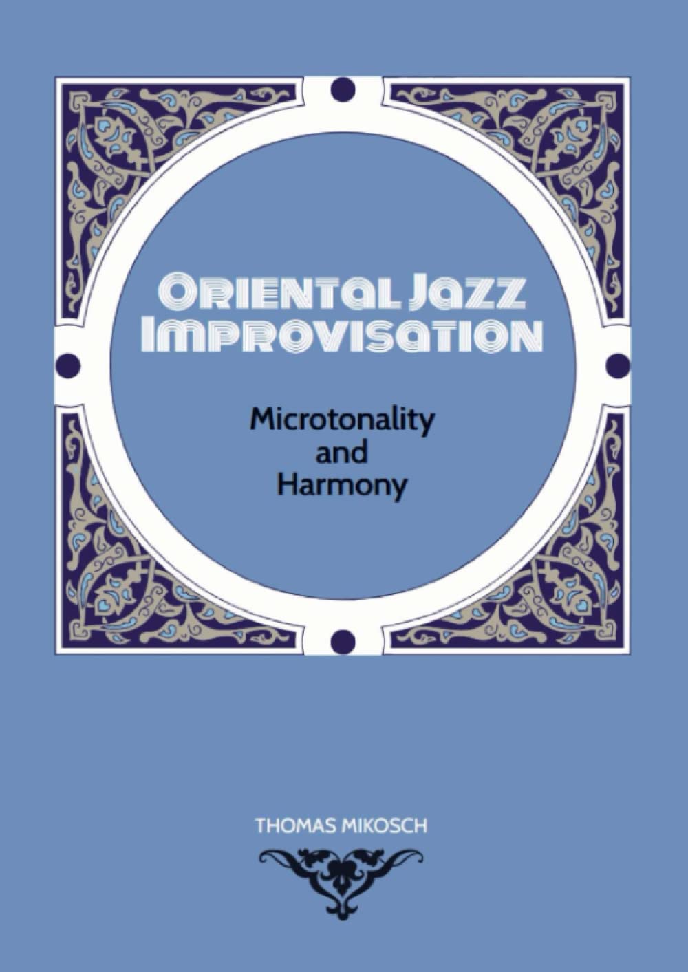 Oriental Jazz Improvisation: Microtonality and Harmony: Employing Turkish Makam, Arabic Maqam & North Indian Raga Scales and Modes