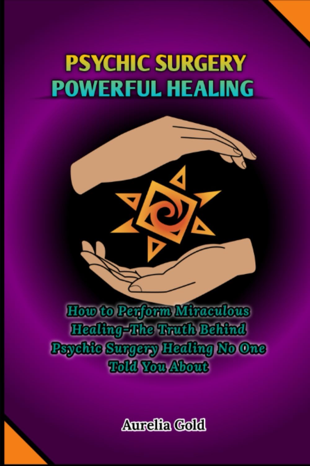 Psychic Surgery Powerful Healing: How to Perform Miraculous Healing-The Truth Behind Psychic Surgery Healing No One Told You About
