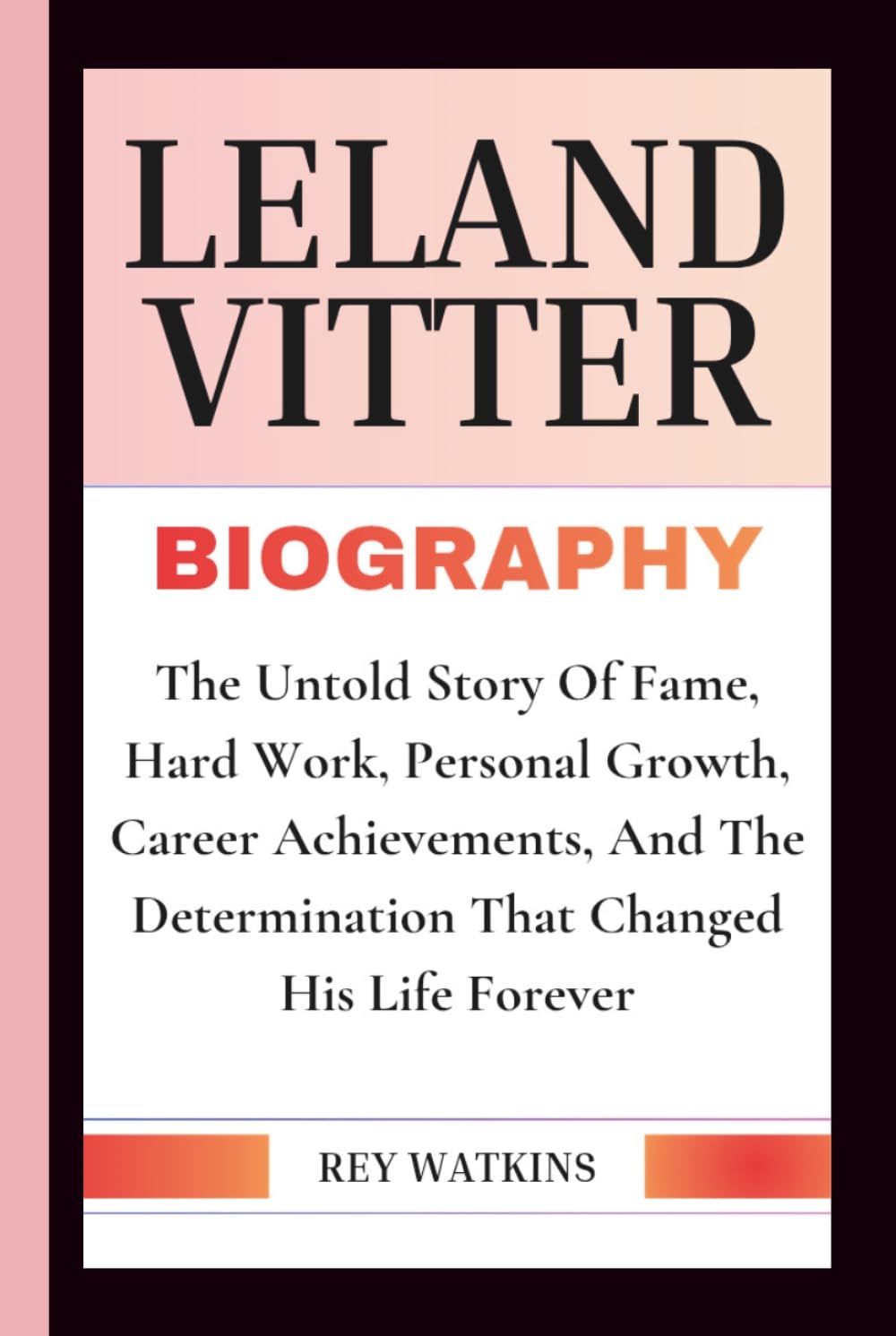 LELAND VITTER BIOGRAPHY: The Untold Story Of Fame, Hard Work, Personal Growth, Career Achievements, And The Determination That Changed His Life Forever