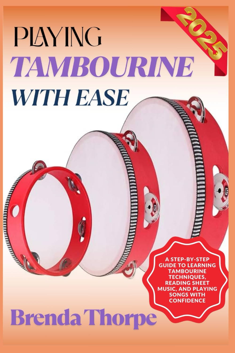 PLAYING TAMBOURINE WITH EASE: A Step-By-Step Guide To Learning Tambourine Techniques, Reading Sheet Music, And Playing Songs With Confidence