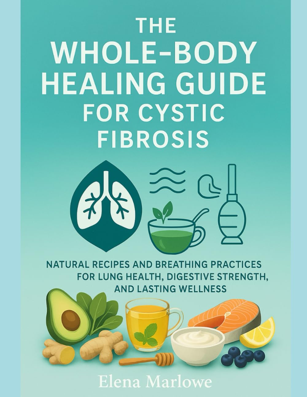 THE WHOLE-BODY HEALING GUIDE FOR CYSTIC FIBROSIS: NATURAL RECIPES AND BREATHING PRACTICES FOR LUNG HEALTH, DIGESTIVE STRENGTH, AND LASTING WELLNESS