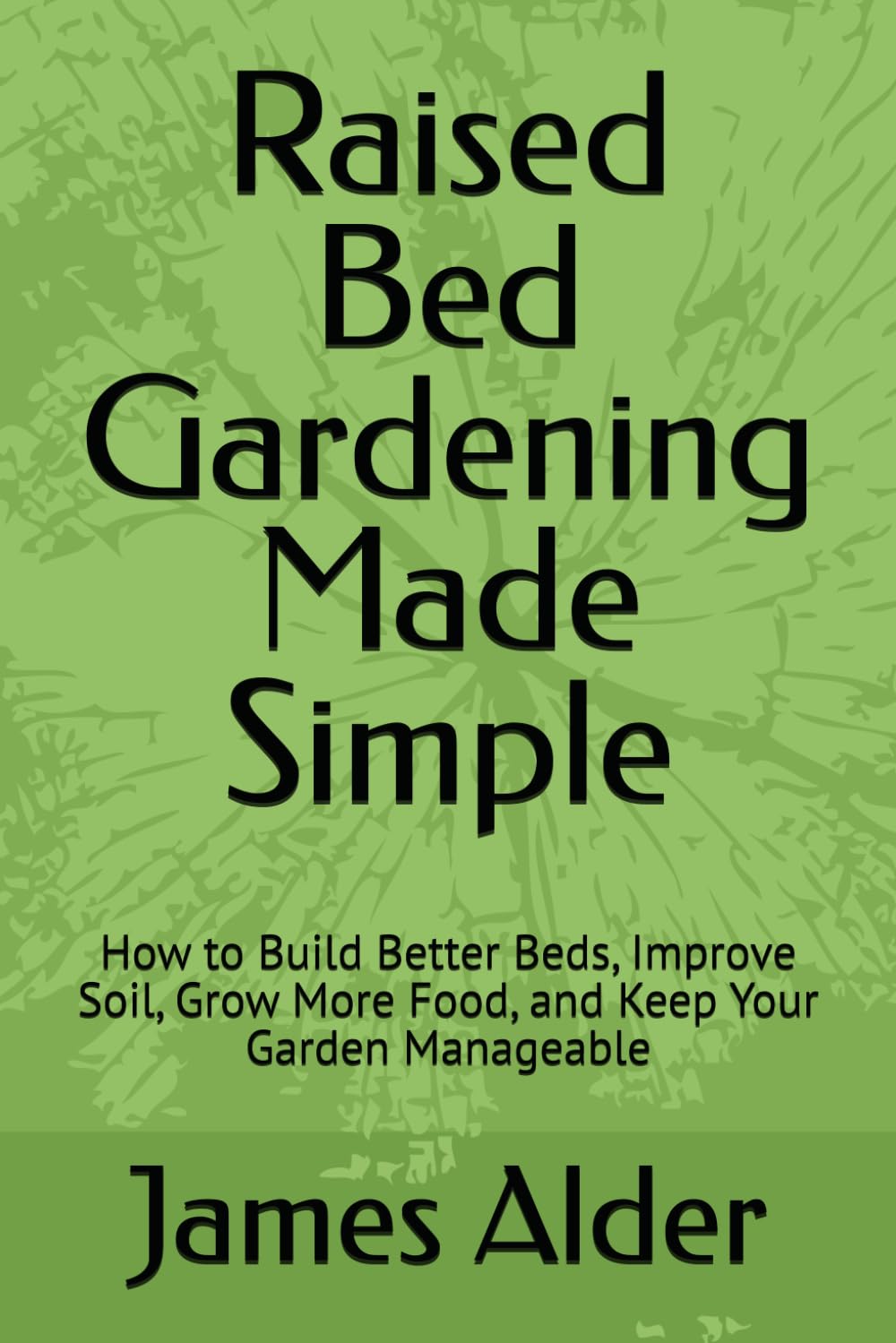 Raised Bed Gardening Made Simple: How to Build Better Beds, Improve Soil, Grow More Food, and Keep Your Garden Manageable (The Complete Beginning Gardening Series)