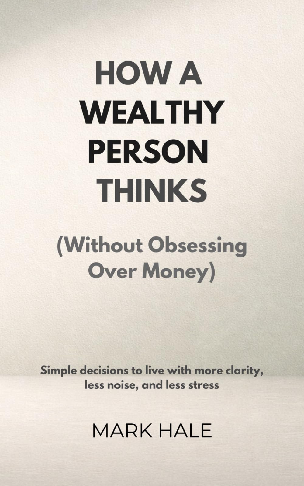 How a Wealthy Person Thinks (Without Obsessing Over Money): Simple Decisions to Live With More Clarity, Less Noise, and Less Stress
