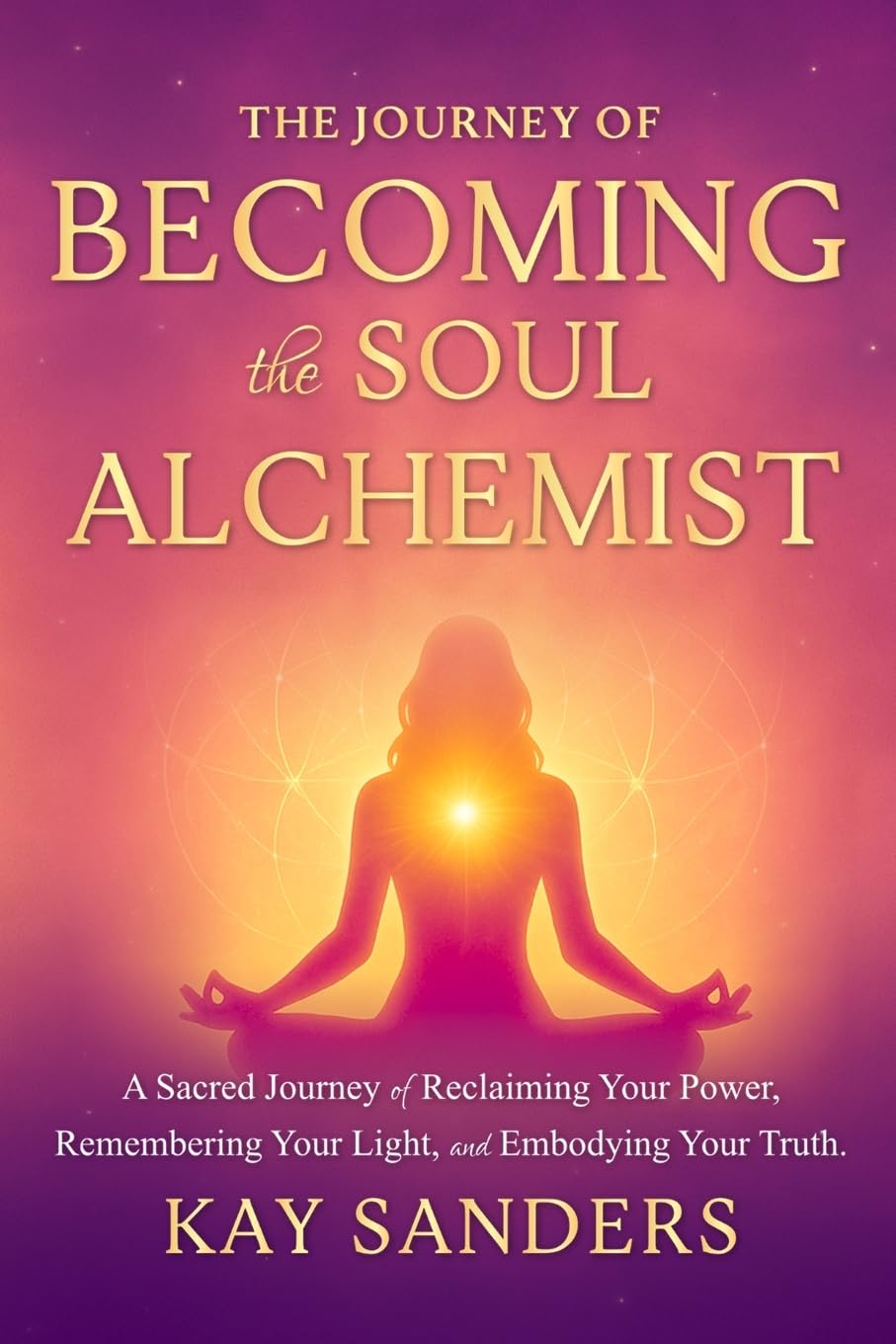 The Journey of BECOMING the Soul Alchemist: A Sacred Journey of Reclaiming Your Power, Remembering Your Light, and Embodying Your Truth