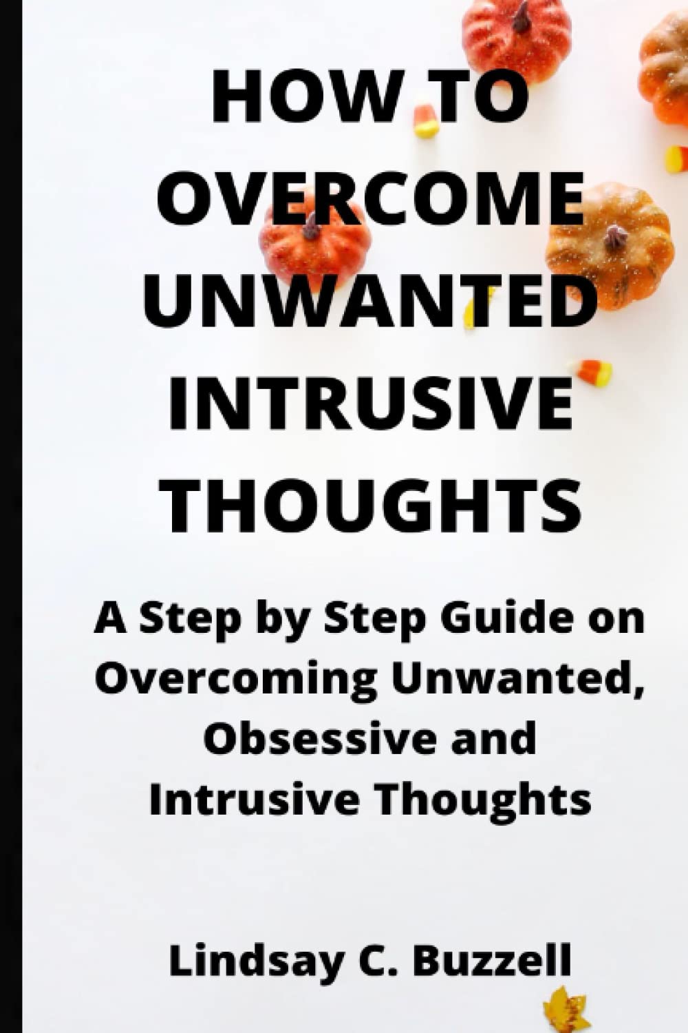 HOW TO OVERCOME UNWANTED INTRUSIVE THOUGHTS: Step By Step Guide On Overcoming Unwanted, Obsessive And Intrusive Thoughts