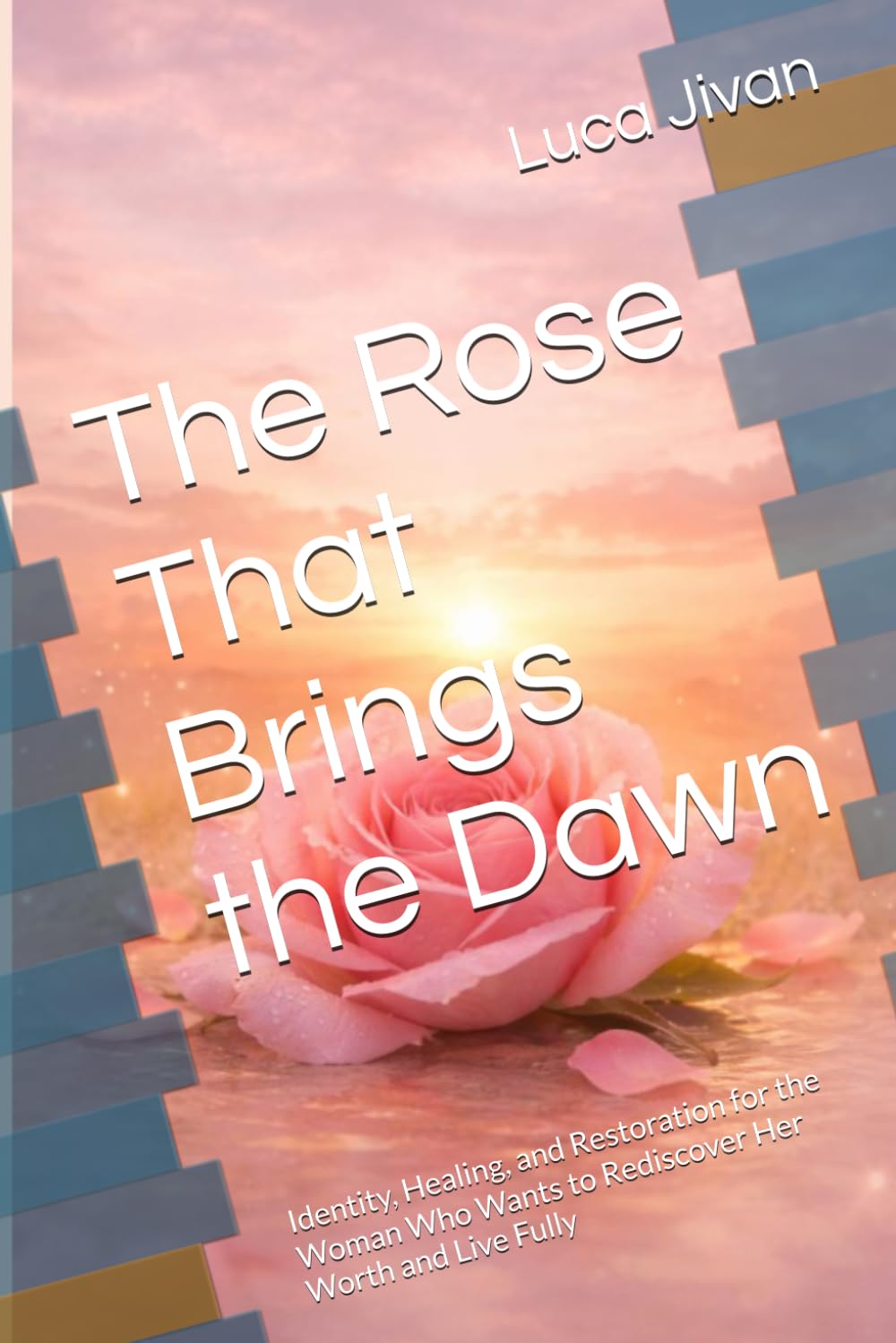 The Rose That Brings the Dawn: Identity, Healing, and Restoration for the Woman Who Wants to Rediscover Her Worth and Live Fully
