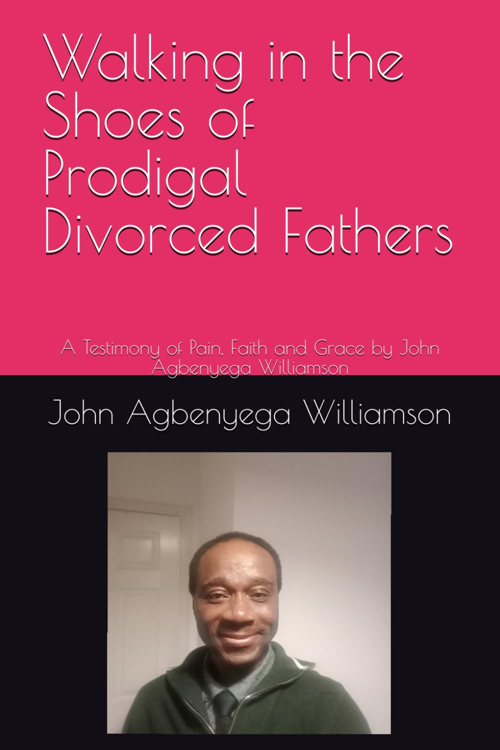 Walking in the Shoes of Prodigal Divorced Fathers: A Testimony of Pain, Faith and Grace by John Agbenyega Williamson (Before Our Conflicts Cost Us Everything)