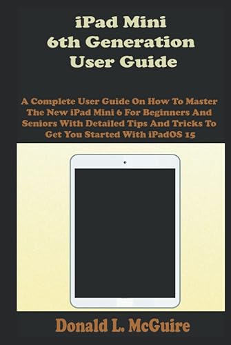 iPad Mini 6th Generation User Guide: A Complete User Guide On How To Master The New iPad Mini 6 For Beginners And Seniors With Detailed Tips And Tricks To Get You Started With iPadOS 15