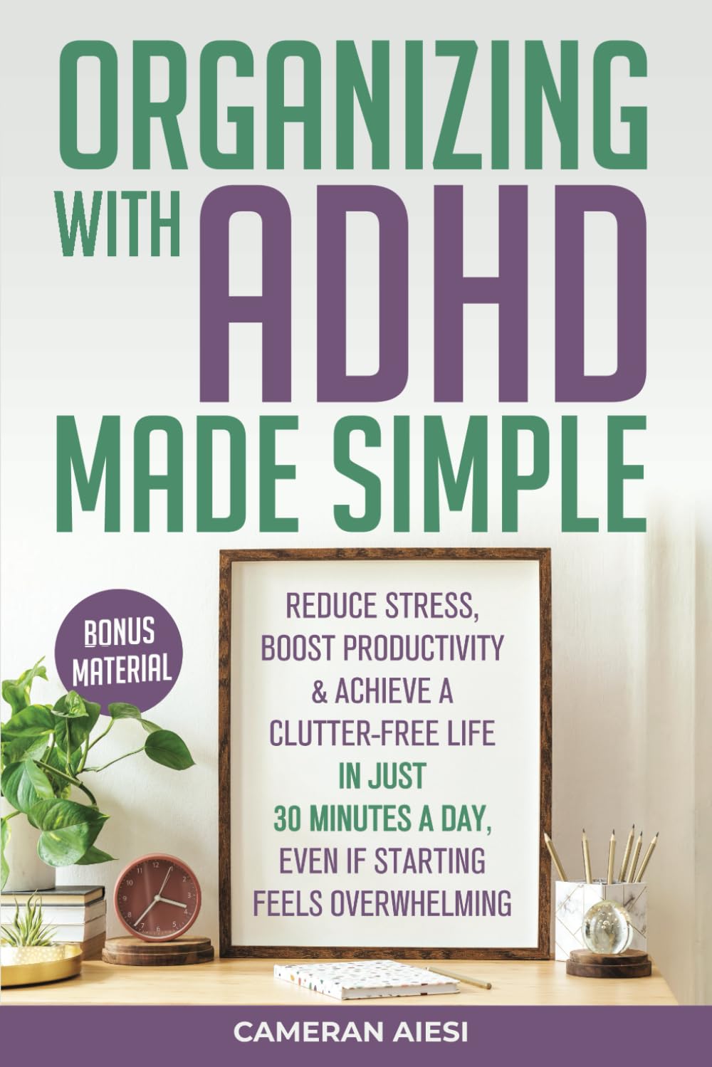 Organizing with ADHD Made Simple: Reduce stress, boost productivity, and achieve a clutter-free life in just 30 minutes a day, even if starting feels