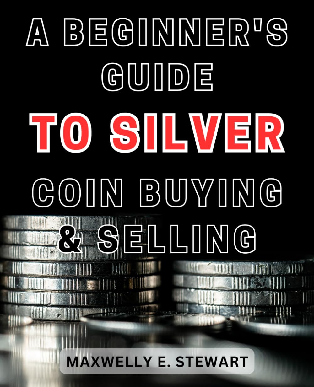 Maxwelly E. StewartA Beginner's Guide to Silver Coin Buying & Selling: Unlock the Secrets of Silver Coin Trading: Your Essential Handbook for Profitable Buying and Selling