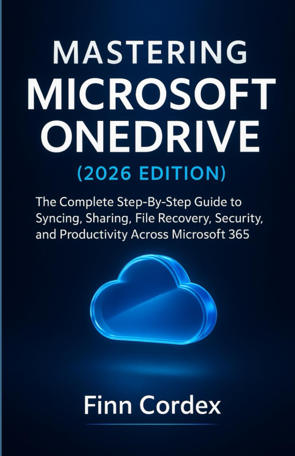 MASTERING MICROSOFT ONEDRIVE: THE COMPLETE STEP-BY-STEP GUIDE TO SYNCING, SHARING, FILE RECOVERY, SECURITY, AND PRODUCTIVITY ACROSS MICROSOFT 365