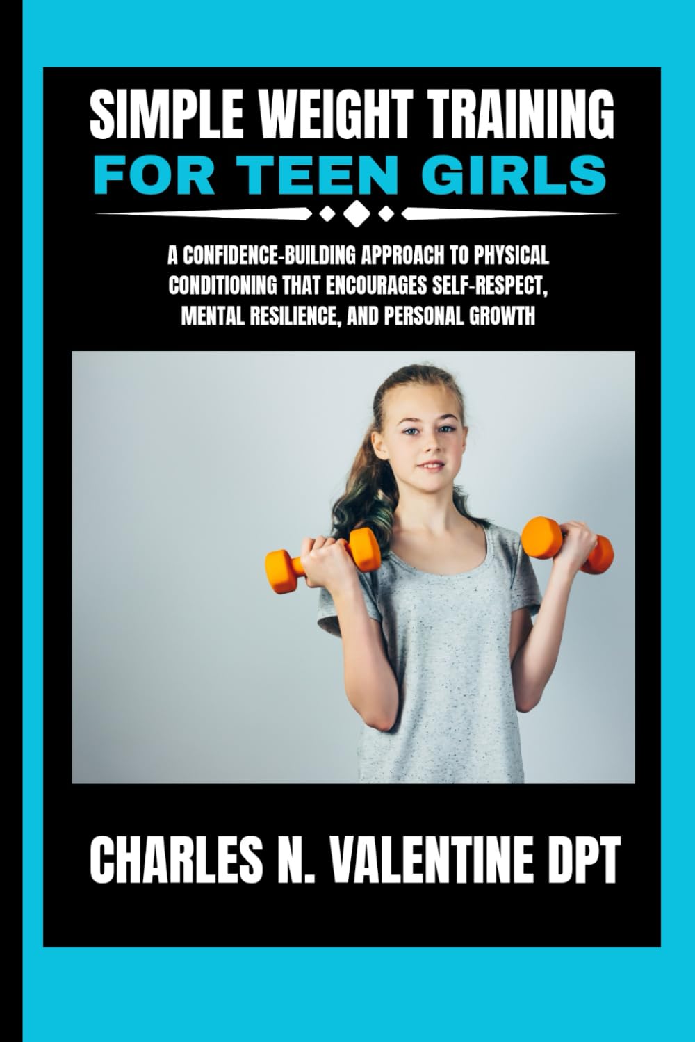 Simple Weight Training For Teen Girls: A Confidence-Building Approach to Physical Conditioning That Encourages Self-Respect, Mental Resilience, and ... N. Valentine DPT Fitness Routine Series)