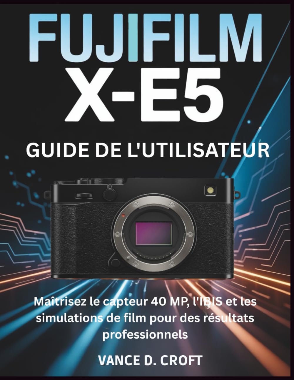 FUJIFILM X-E5 GUIDE DE L'UTILISATEUR: Maîtrisez le capteur 40 MP, l'IBIS et les simulations de film pour des résultats professionnels