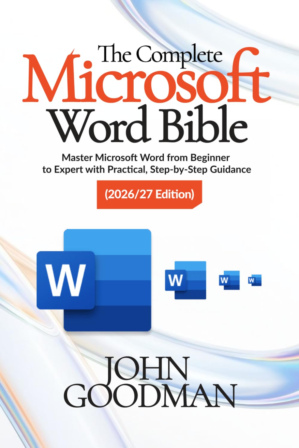 The Complete Microsoft Word Bible 2026 Edition: Master Microsoft Word from Beginner to Expert with Practical, Step-by-Step Guidance