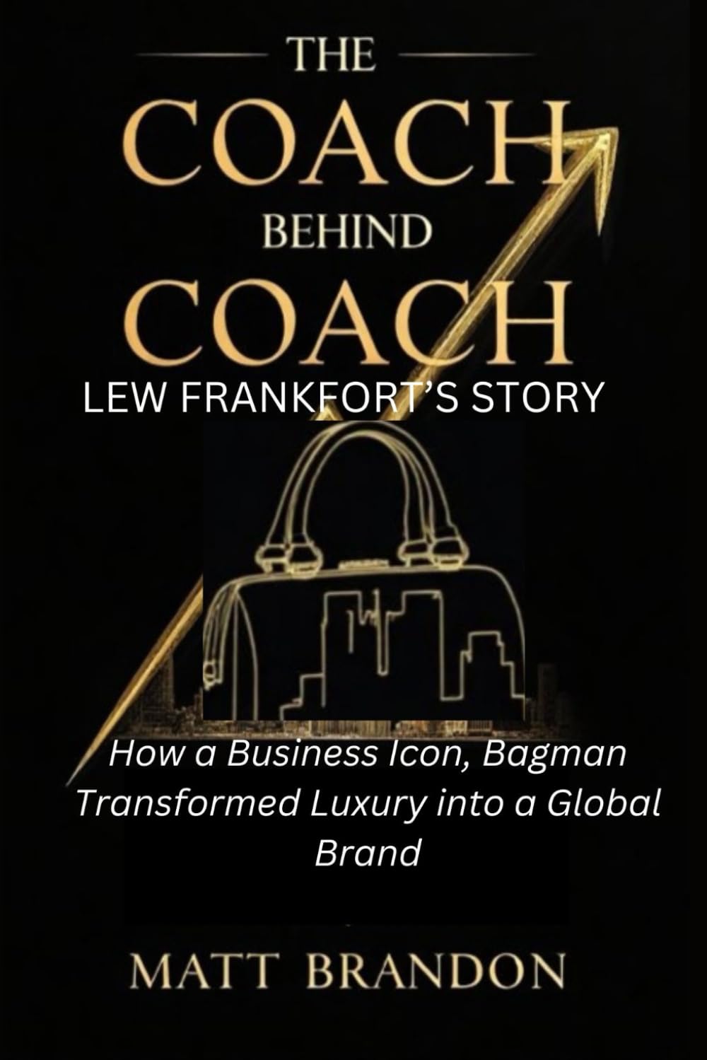 THE COACH BEHIND COACH : LEW FRANKFORT’S STORY: How a Business Icon, Bagman Transformed Luxury into a Global Brand