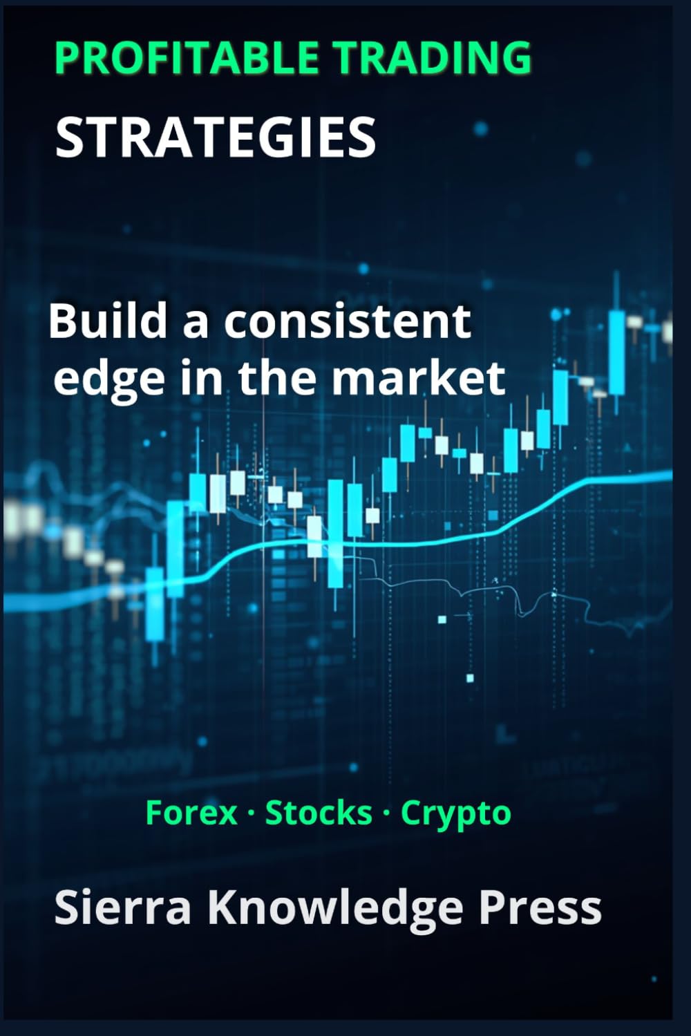 Profitable Trading Strategies: A Practical Guide with Proven Systems to Trade Stocks, Forex and Cryptocurrencies Using Risk Management, Discipline and Consistent Results