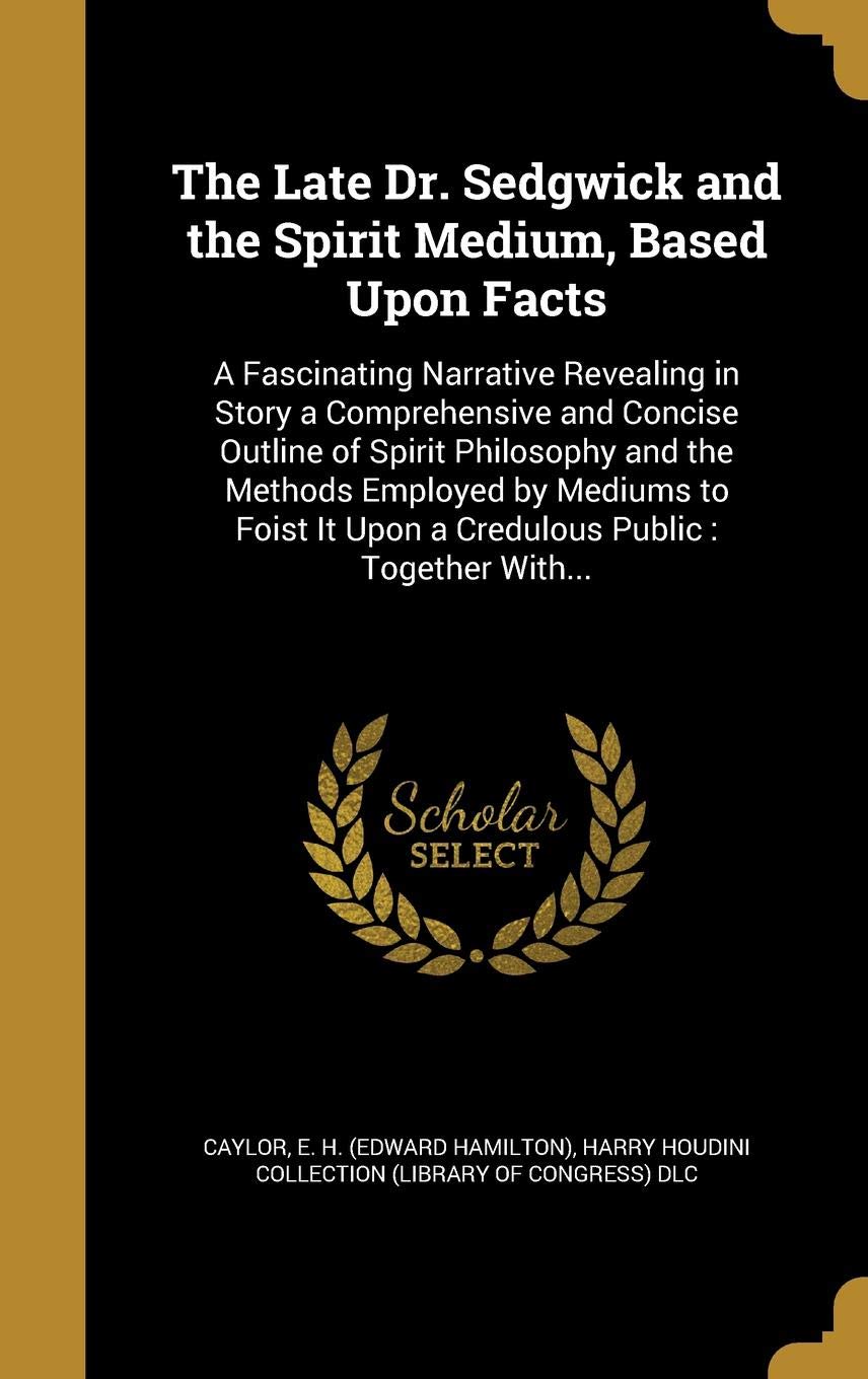 The Late Dr. Sedgwick and the Spirit Medium, Based Upon Facts: A Fascinating Narrative Revealing in Story a Comprehensive and Concise Outline of ... It Upon a Credulous Public: Together With...