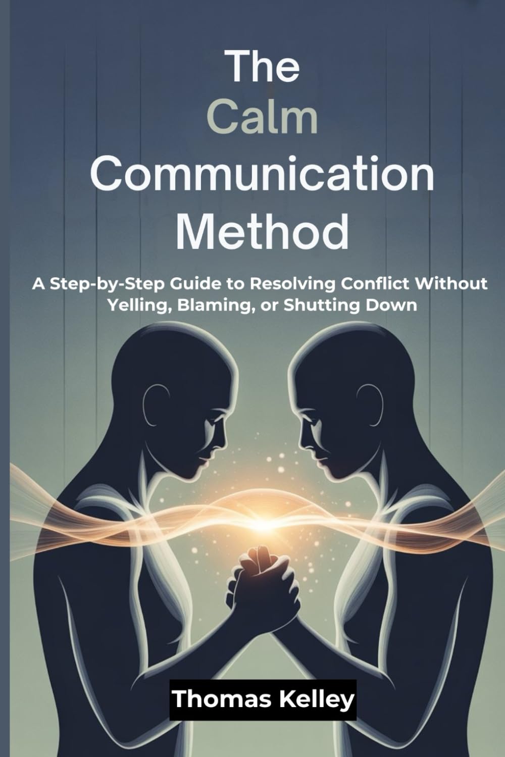 The Calm Communication Method: A Step-by-Step Guide to Resolving Conflict Without Yelling, Blaming, or Shutting Down