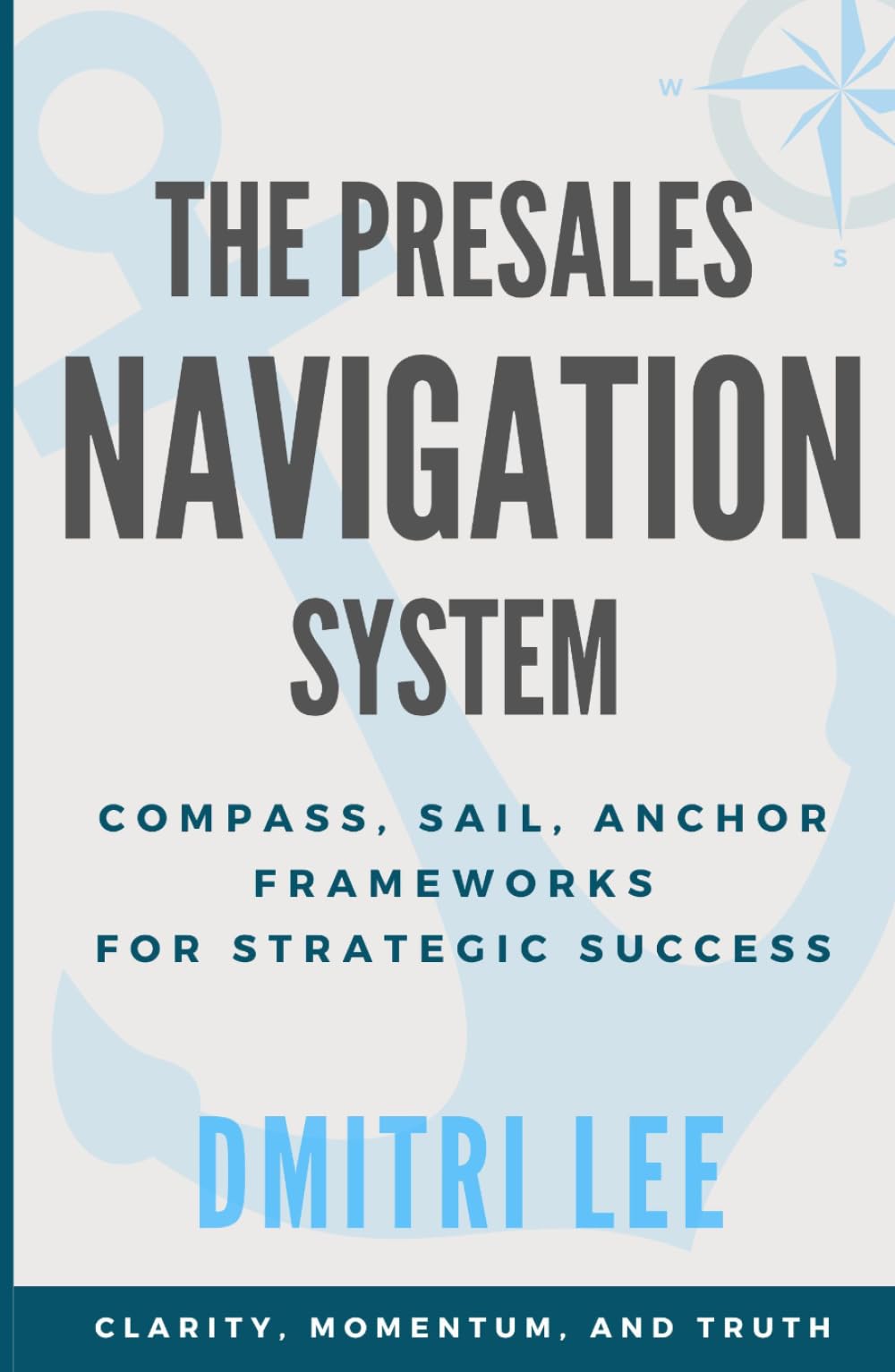 Presales Navigation System: COMPASS, SAIL and ANCHOR A Framework for Winning Deals with Clarity, Momentum, and Truth