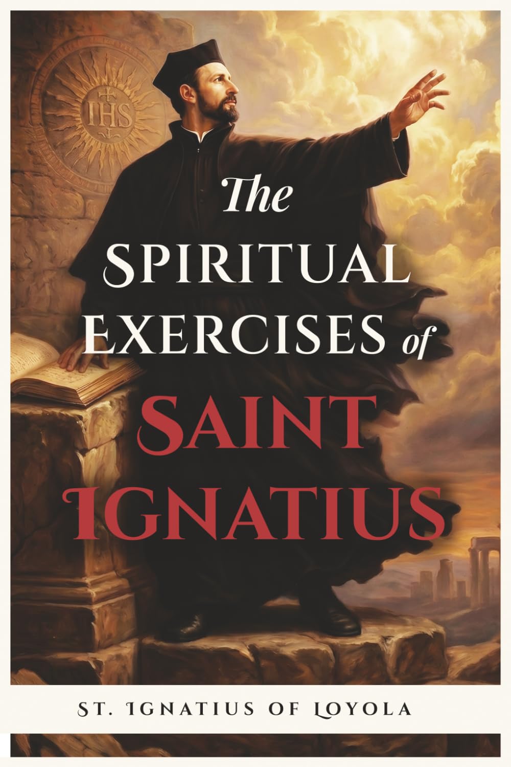 The Spiritual Exercises of St. Ignatius of Loyola: Complete and Unabridged Edition with Guide to Prayer, Discernment, and Spiritual Retreat