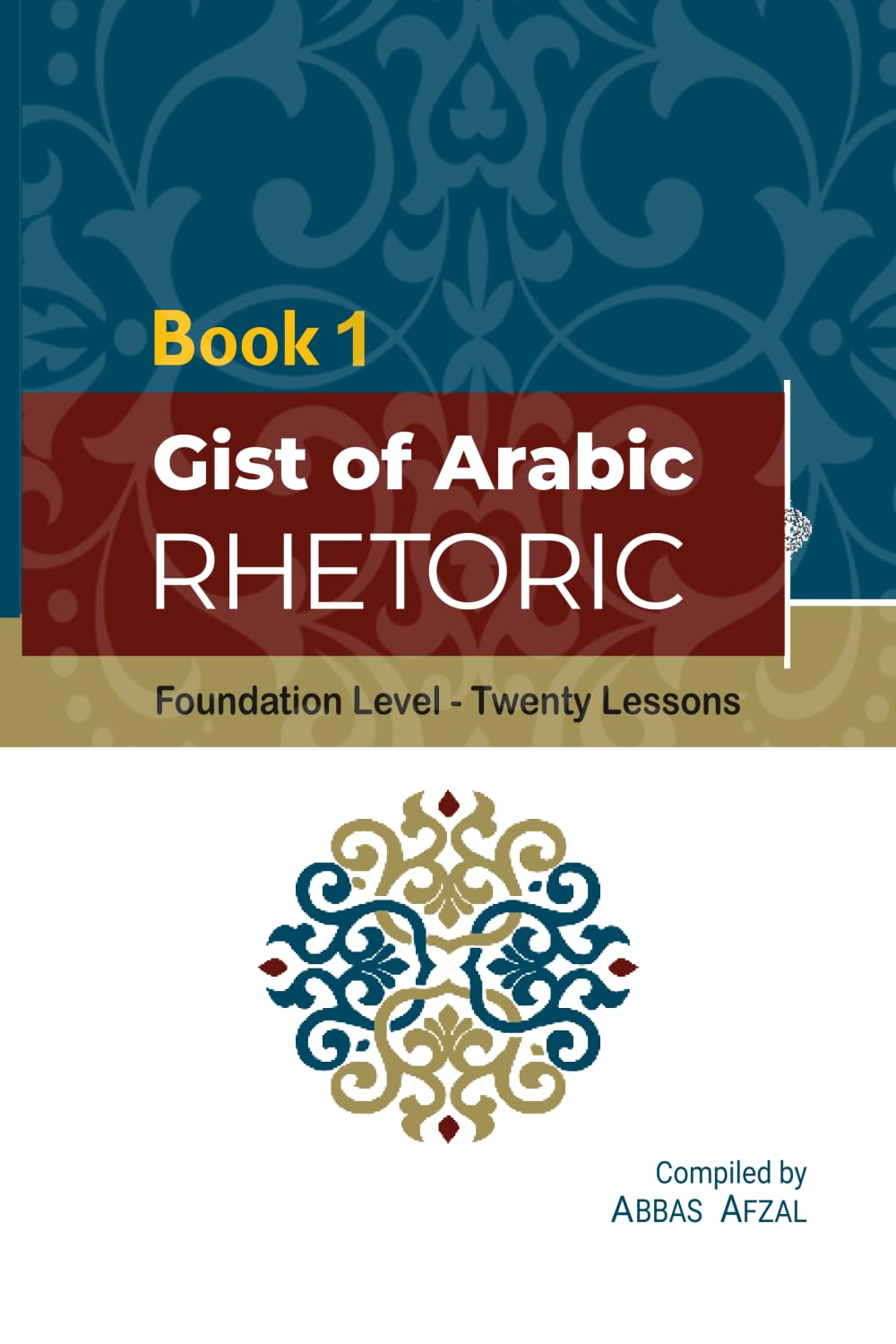 Gist Of Arabic Rhetoric Book 1: Forty Lessons Pertaining To One Of The Most Sublime Disiplines