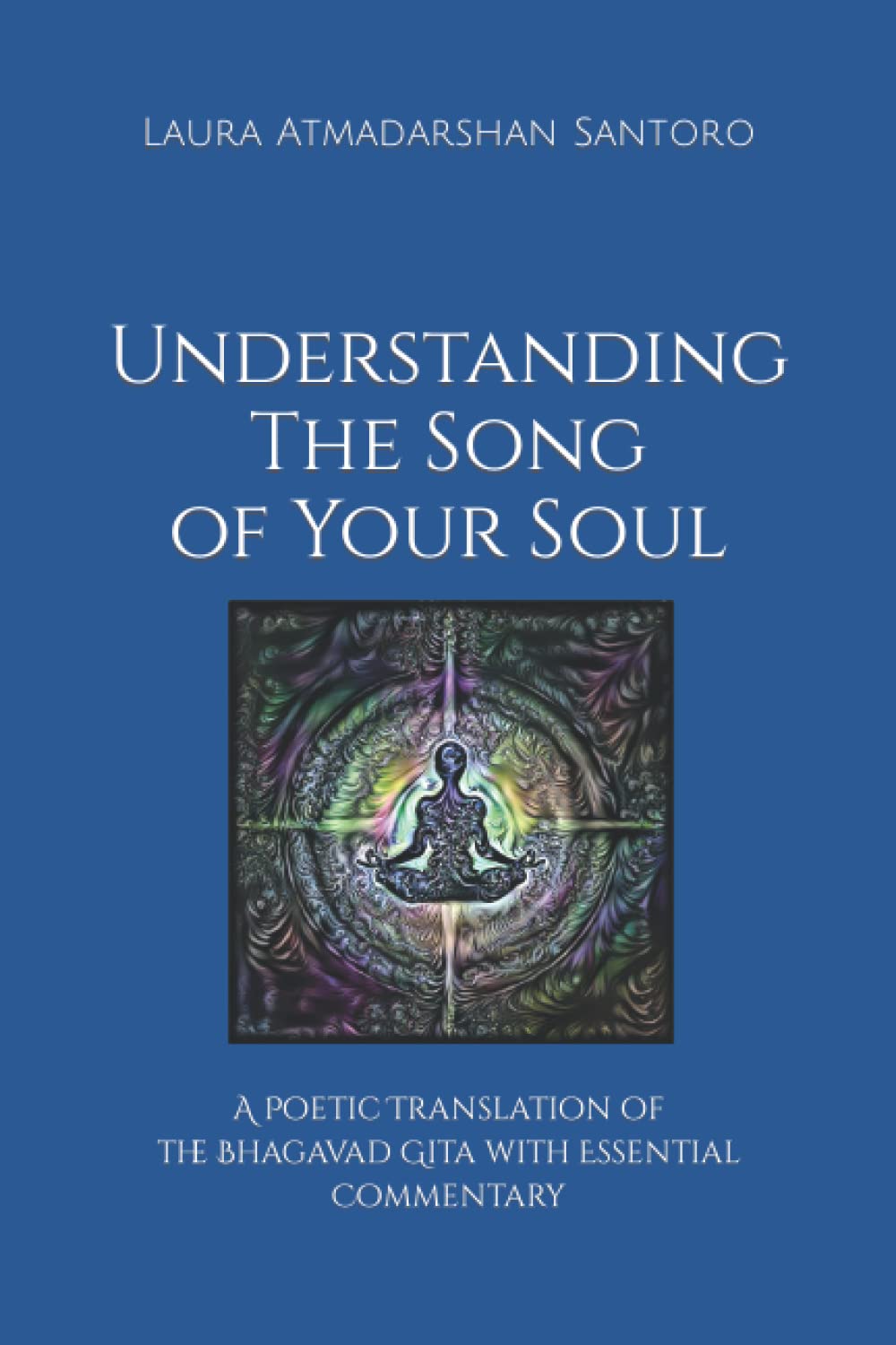 Understanding The Song of Your Soul: A Poetic Translation of the Bhagavad Gita with Essential Commentary