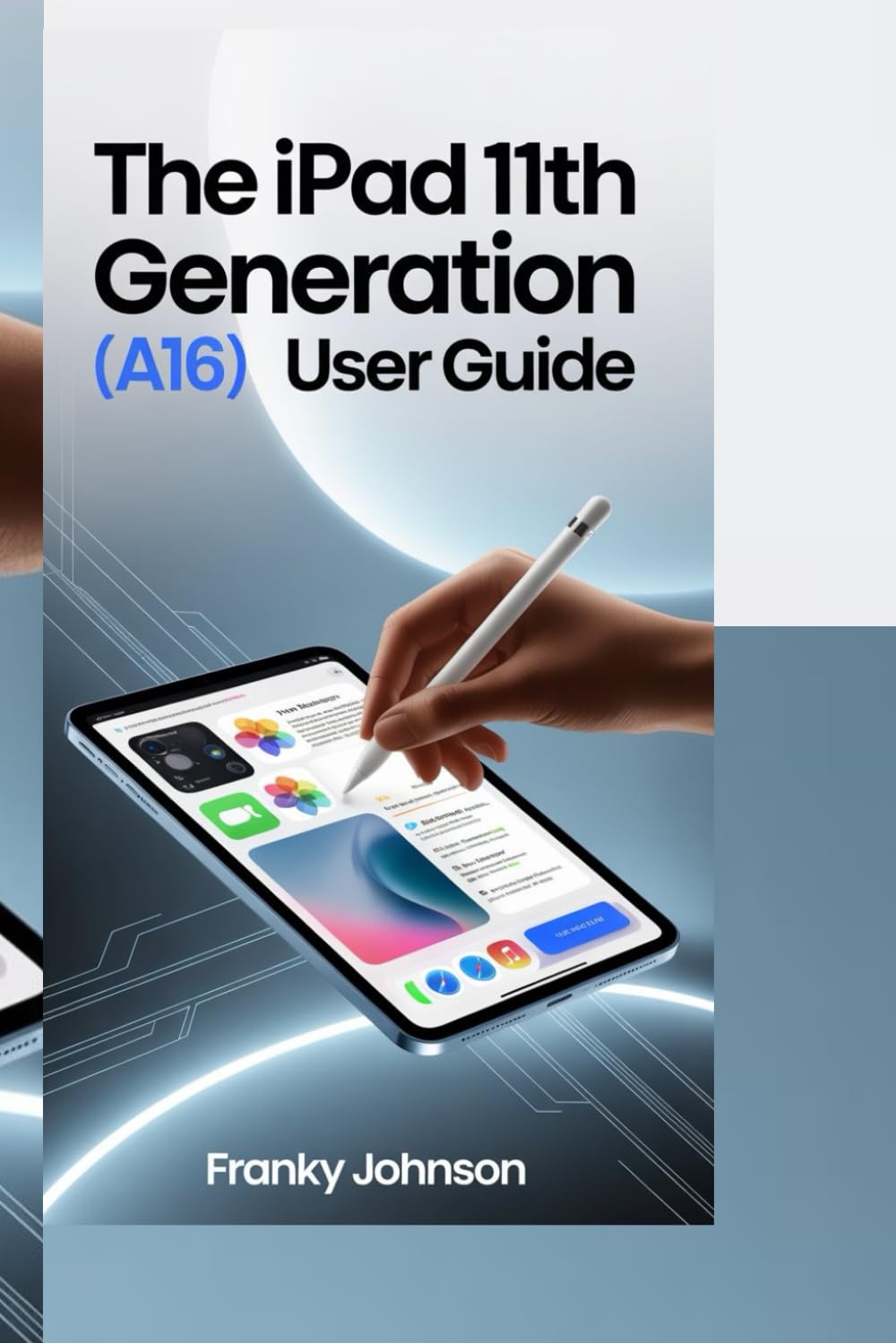 THE IPAD 11TH GENERATION (A16) USER GUIDE: "Unlock Your iPad’s Full Potential: Step-by-Step Guide for Setup, Apps, and Pro Features"