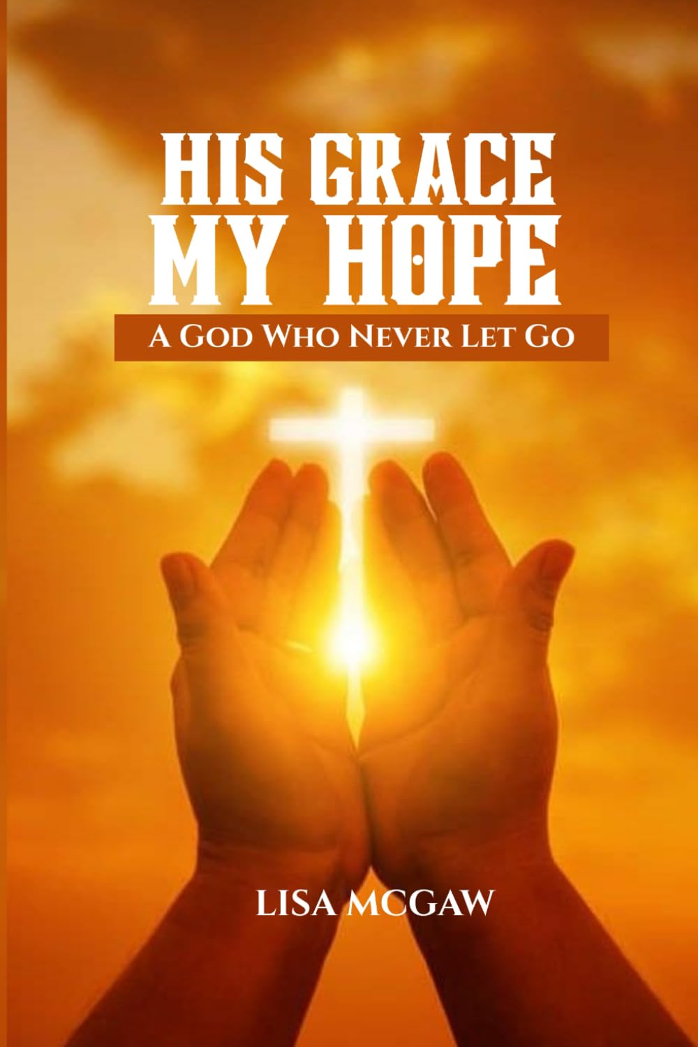 His Grace, My Hope: A God Who Never Lets Go