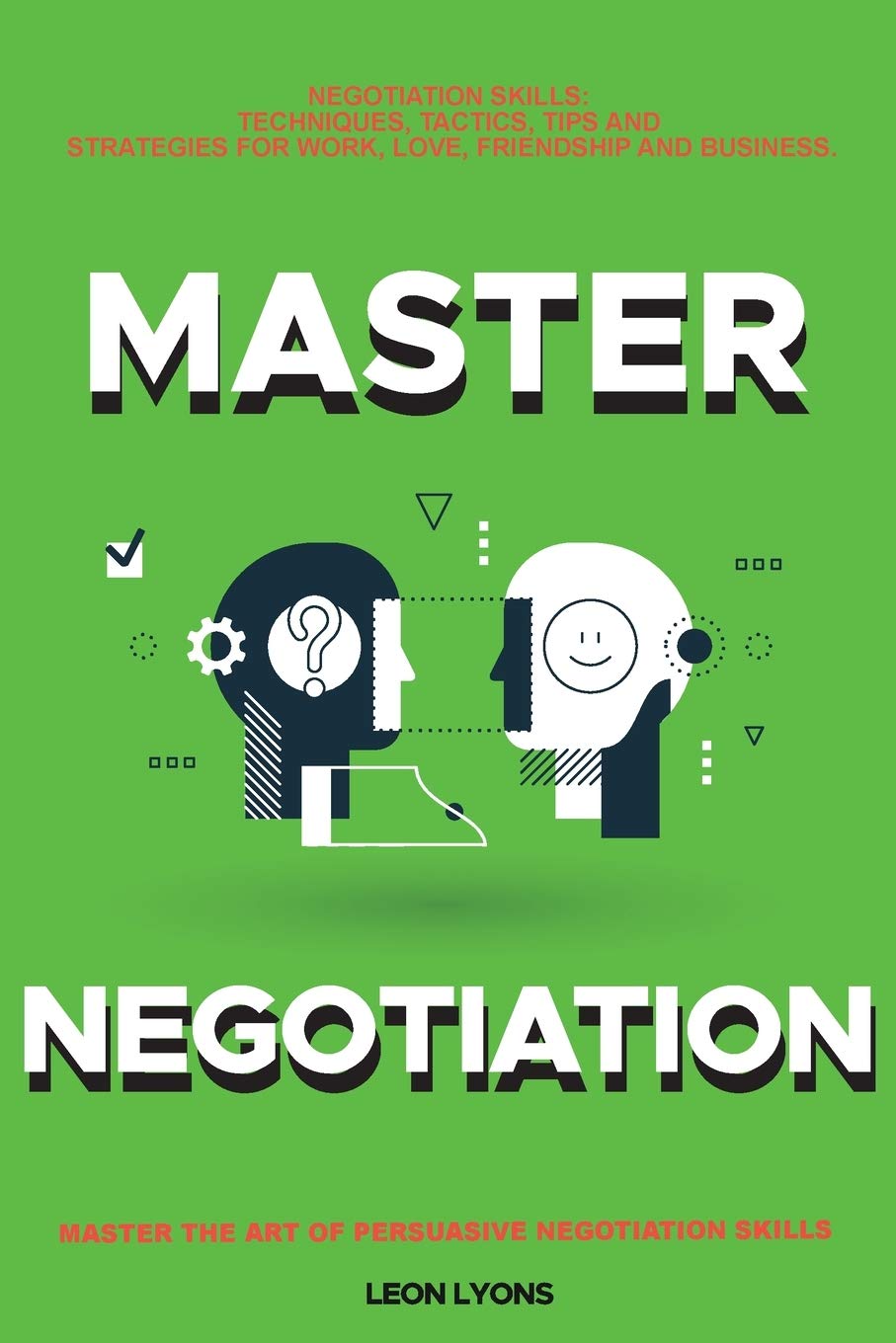Negotiation Skills: Techniques, Tactics, Tips and Strategies for Work, Love, Friendship and Business.: Prepare before You enter the Negotiation Room. Master the Art of Persuasive Negotiation Skills.