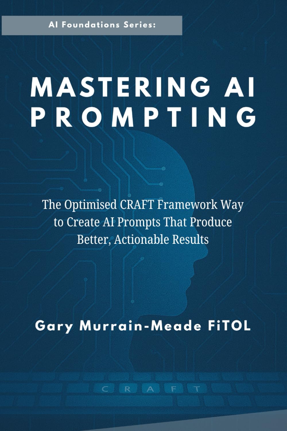 Mastering AI Prompting: The Optimised C.R.A.F.T. Framework Way To Create AI Prompts That Produce Better, Actionable Results