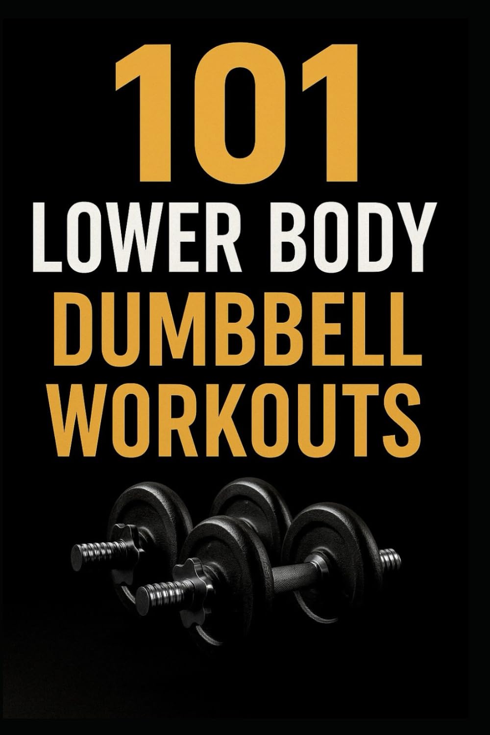 101 Lower Body Dumbbell Workouts: Transform Your Legs, Glutes, and Core with 20-Minute Dumbbell Routines (The 101 Workout Series)