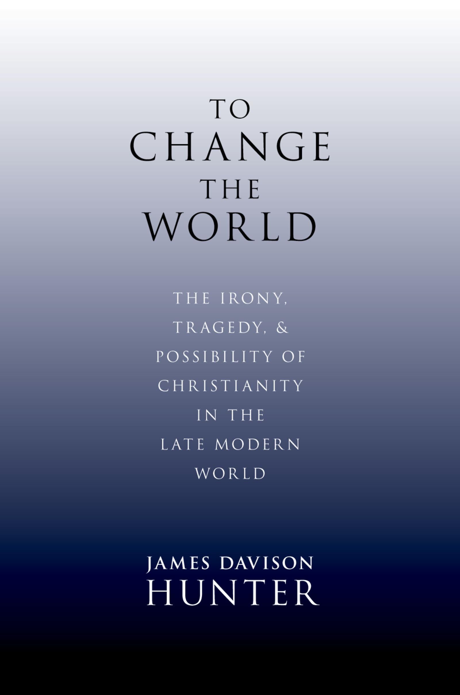 To Change the World: The Irony, Tragedy, and Possibility of Christianity in the Late Modern World 1st Edition