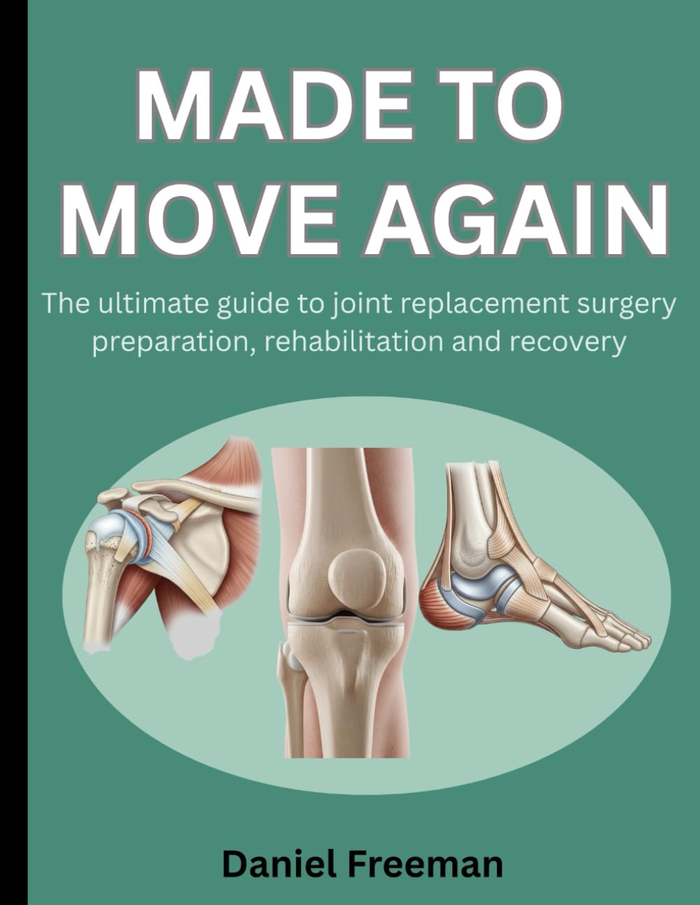 MADE TO MOVE AGAIN: THE ULTIMATE GUIDE TO JOINT REPLACEMENT SURGERY PREPARATION, REHABILITATION AND RECOVERY