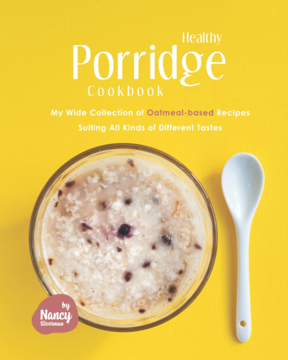 Healthy Porridge Cookbook: My Wide Collection of Oatmeal-based Recipes Suiting All Kinds of Different Tastes