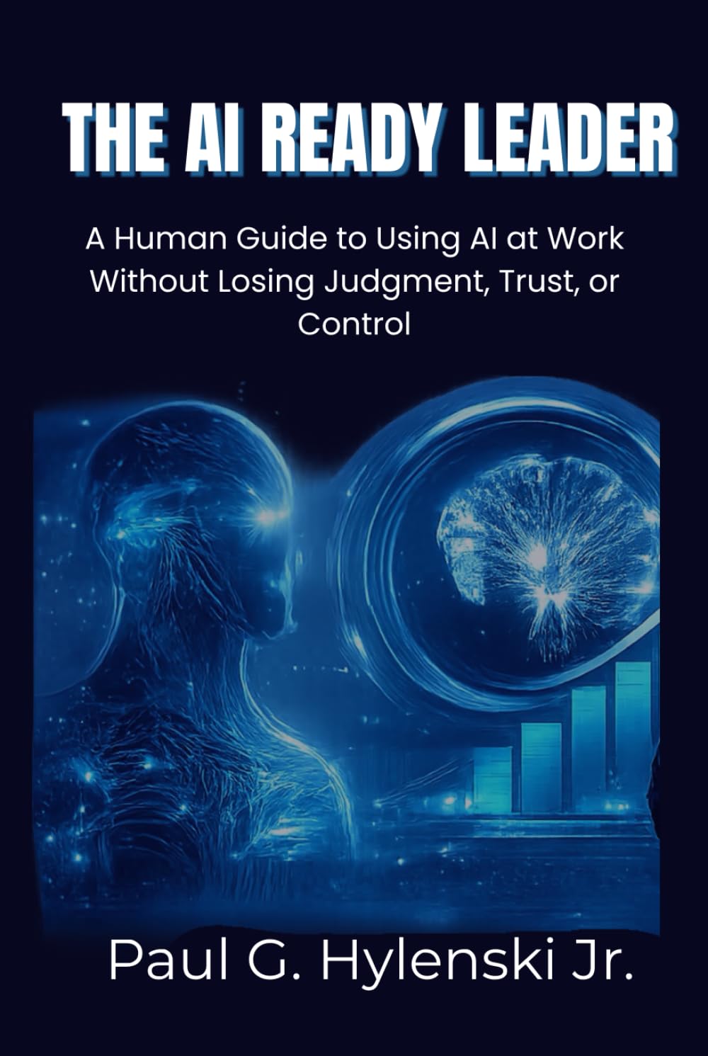 The AI-Ready Leader: A Human Guide to Using AI at Work Without Losing Judgment, Trust, or Control
