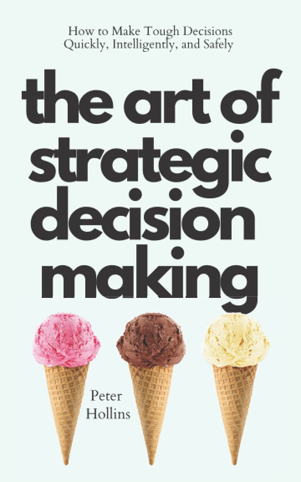 The Art of Strategic Decision-Making: How to Make Tough Decisions Quickly, Intelligently, and Safely (Think Smarter, Not Harder)