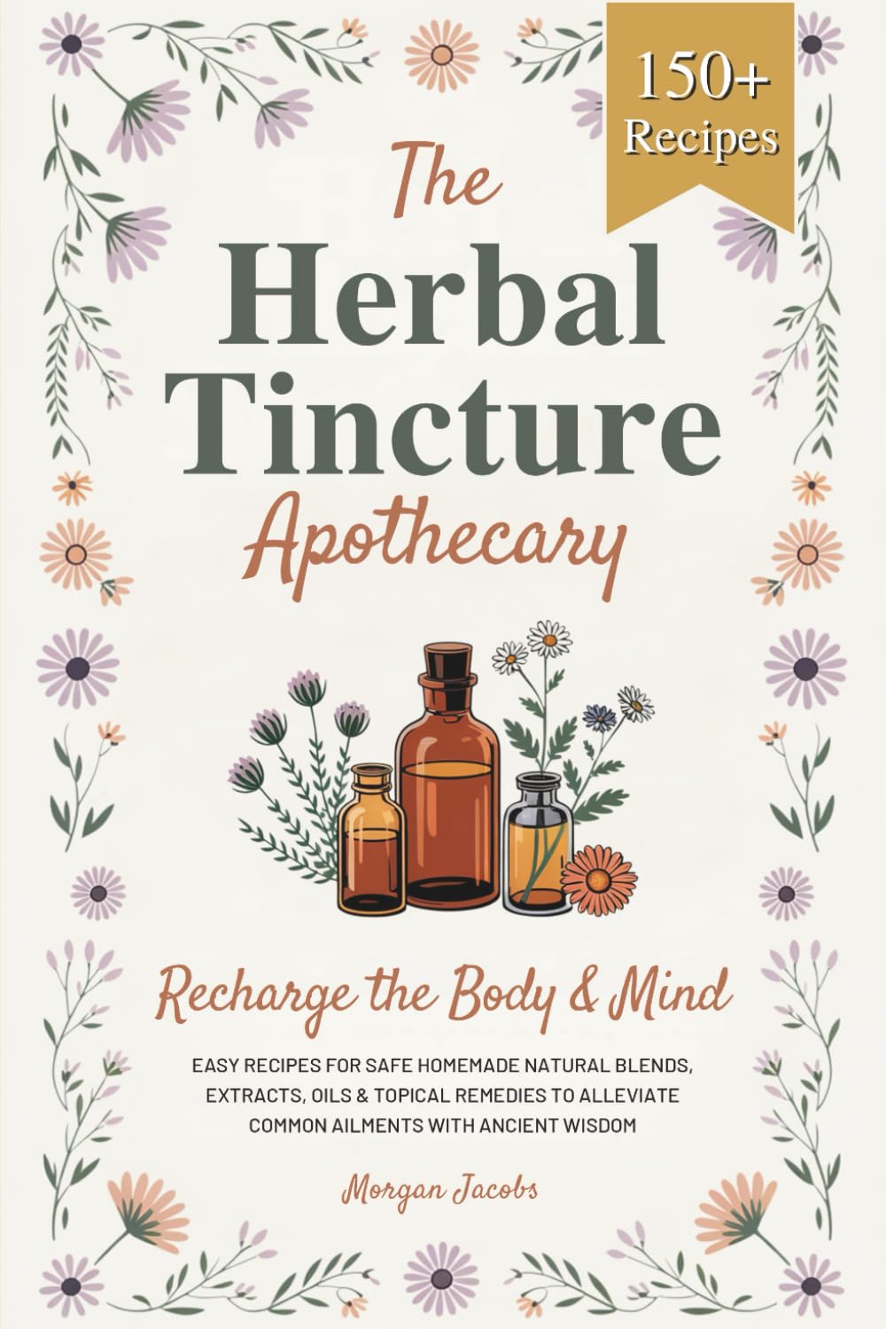 The Herbal Tincture Apothecary: Recharge The Body & Mind - Easy Recipes For Safe Homemade Natural Blends, Extracts, Oils & Topical Remedies to Alleviate Common Ailments With Ancient Wisdom
