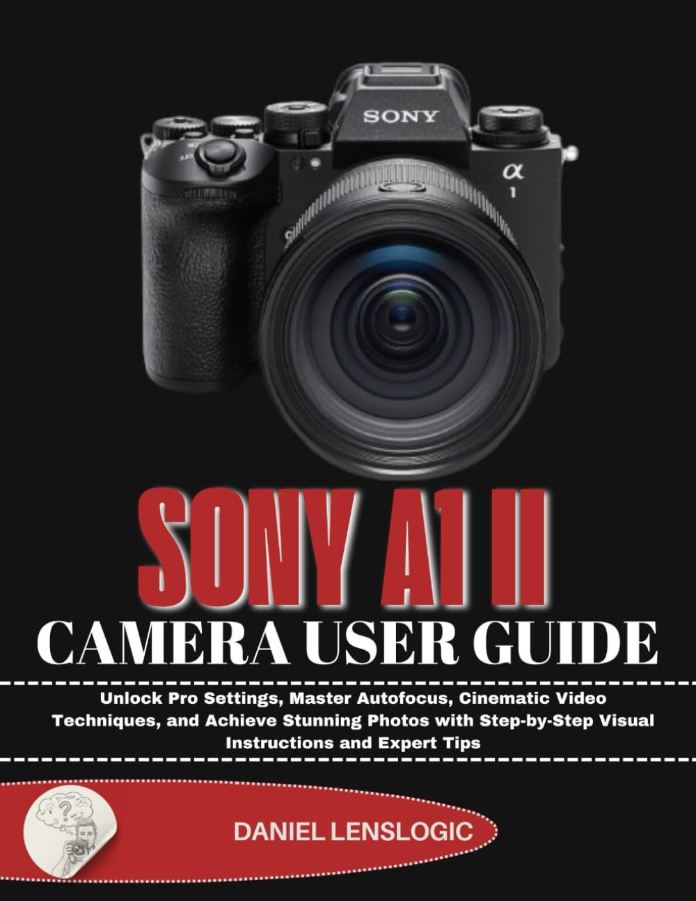 SONY A1 II CAMERA USER GUIDE: Unlock Pro Settings, Master Autofocus, Cinematic Video Techniques, and Achieve Stunning Photos with Step-by-Step Visual Instructions and Expert Tips