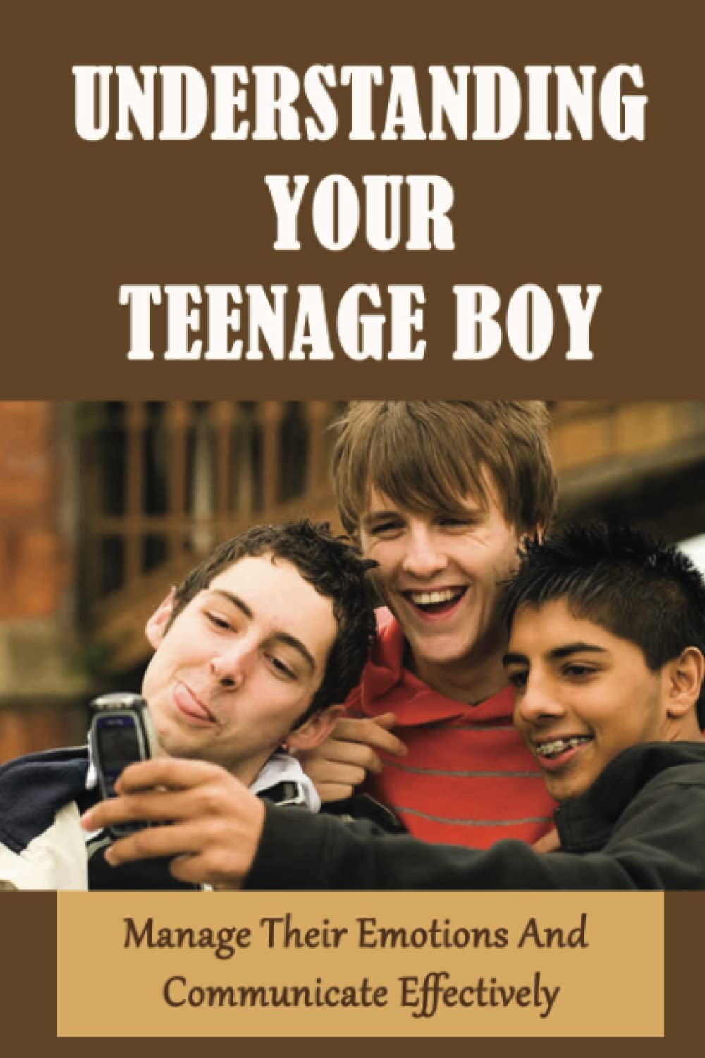 Understanding Your Teenage Boy: Manage Their Emotions And Communicate Effectively