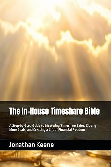 The In-House Timeshare Bible A Step-by-Step Guide to Mastering Timeshare Sales, Closing More Deals, and Creating a Life of Financial Freedom
