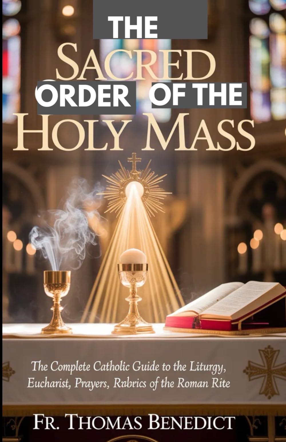 THE SACRED ORDER OF THE HOLY MASS: The Complete Catholic Guide to the Liturgy, Eucharist, Prayers, and Rubrics of the Roman Rite (Catholic Devotional Guides)