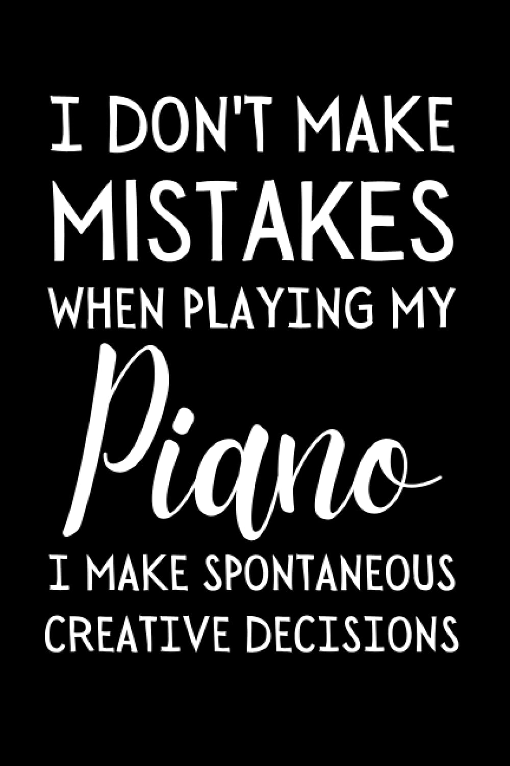 I Don't Make Mistakes When Playing My Piano I Make Spontaneous Creative Decisions: Funny Pianist Notebook With Lined Pages, A Great Gift Idea For Piano Players